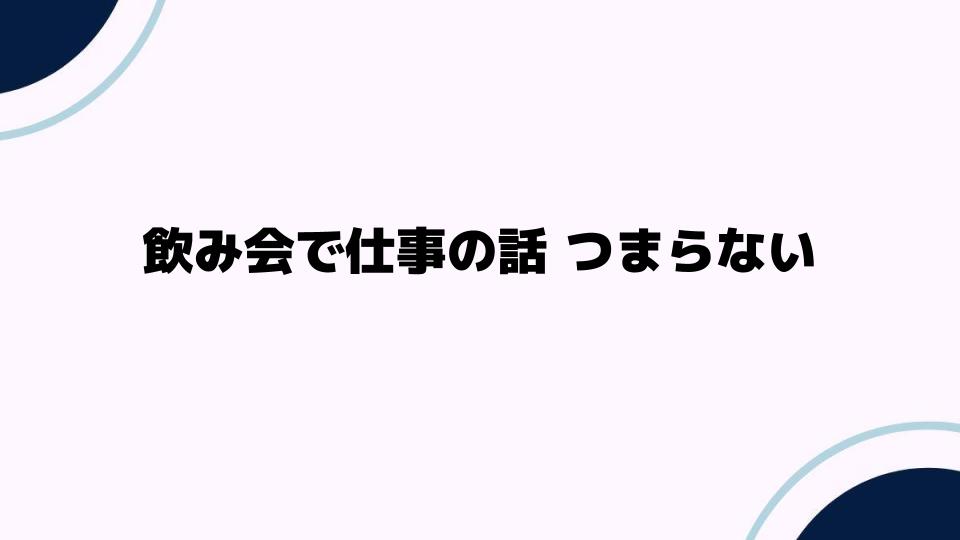 飲み会で仕事の話がつまらない理由